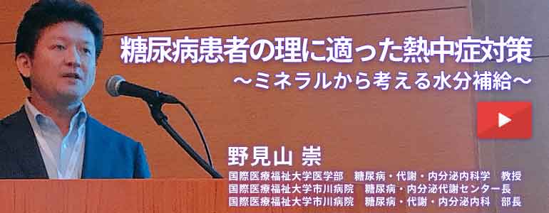 605食目「★動画★糖尿病患者の理に適った熱中症対策〜ミネラルから考える水分補給〜」【糖king】野見山 崇（福岡大学医学部内分泌・糖尿病内科准教授　糖尿病専門医）＠第7回 日本糖尿病療養指導学術集会 2019年7月20日収録