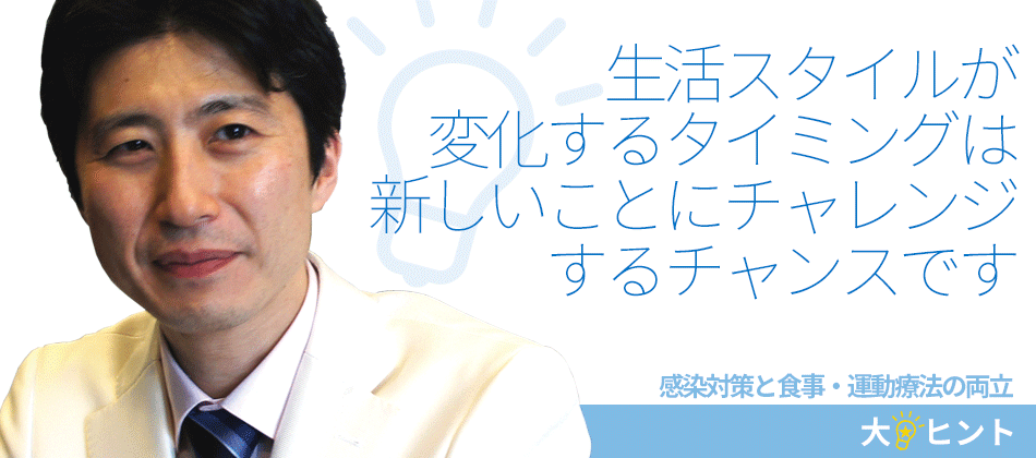生活スタイルが変化するタイミングは新しいことにチャレンジするチャンスです【ヒント★03】感染対策と食事・運動療法の両立｜二田哲博クリニック姪浜 院長　下野大
