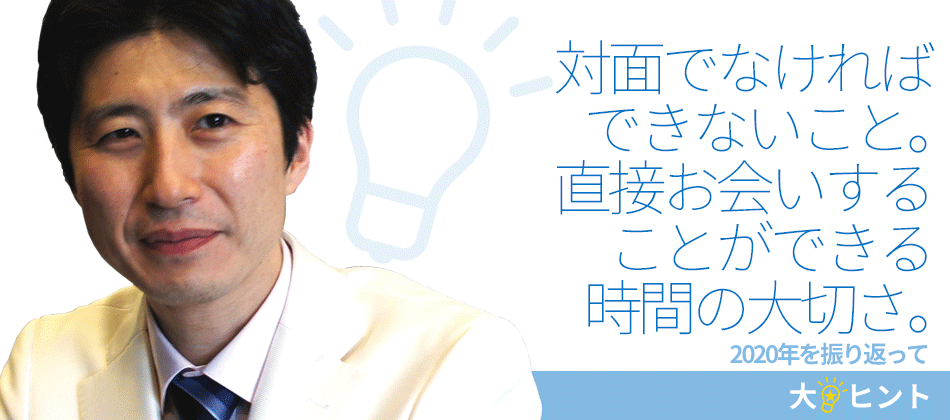 対面でなければできないこと。直接お会いすることができる時間の大切さ。【ヒント★07】2020年を振り返って｜二田哲博クリニック姪浜 院長　下野大