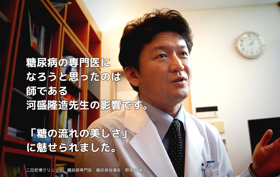 糖尿病の専門医になろうと思ったのは師である河盛隆造先生の影響です。「糖の流れの美しさ」に魅せられました。　糖尿病専門医・指導医　野見山崇