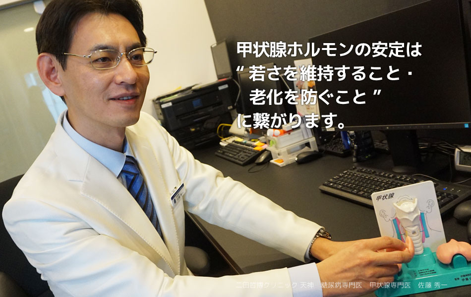 甲状腺ホルモンの安定は“若さを維持すること・老化を防ぐこと”に繋がります。　 二田哲博クリニック天神　糖尿病専門医　甲状腺専門医　佐藤秀一