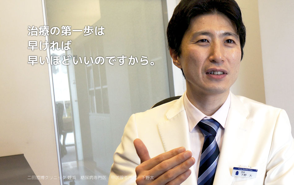 治療の第一歩ははやければはやいほどいいのですから。二田哲博クリニック 姪浜 院長 下野大