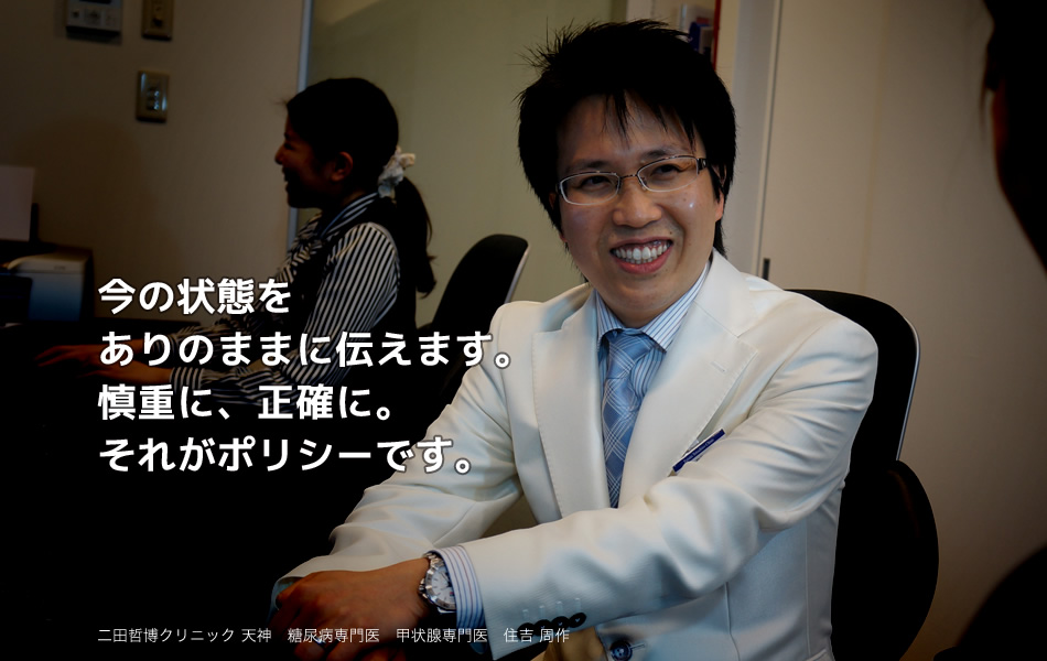 今の状態をありのままに伝えます。慎重に、正確に。それがポリシーです。二田哲博クリニック 天神 副院長 住吉周作
