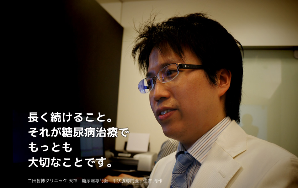長く続けること。それが糖尿病治療でもっとも大切なことです。　二田哲博クリニック 天神 副院長 住吉周作