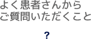 よく患者さんからご質問いただくこと