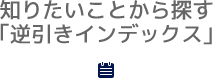 知りたいことから探す「逆引きインデックス」