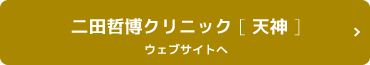 二田哲博クリニック [ 天神 ]ウェブサイトへ