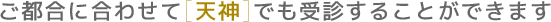 ご都合に合わせて[天神]でも受診することができます